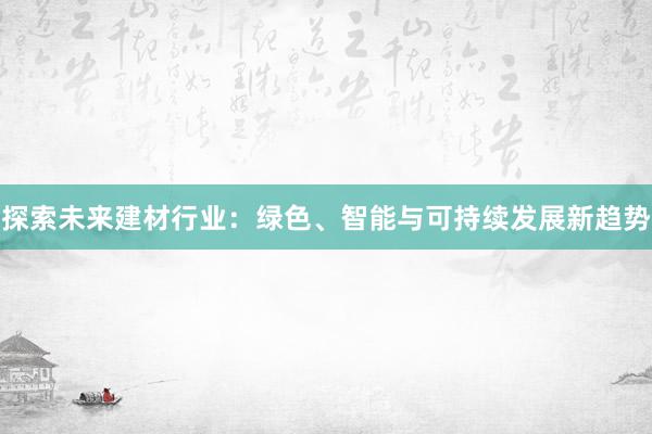 探索未来建材行业：绿色、智能与可持续发展新趋势