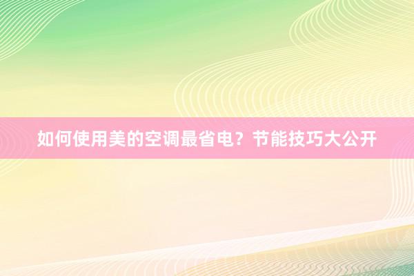 如何使用美的空调最省电？节能技巧大公开