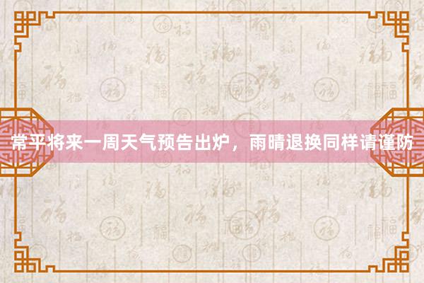 常平将来一周天气预告出炉，雨晴退换同样请谨防