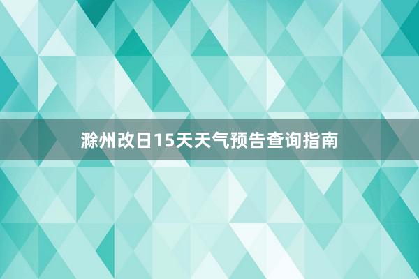 滁州改日15天天气预告查询指南