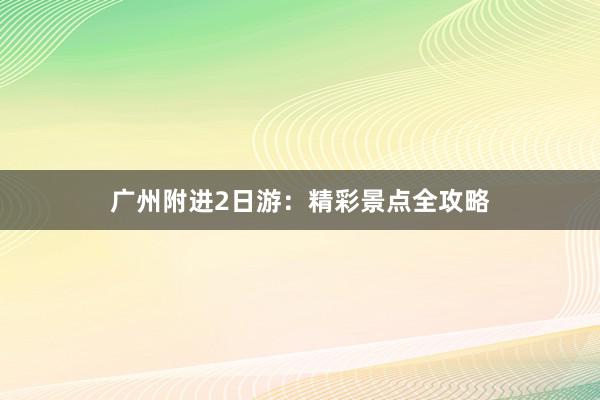 广州附进2日游：精彩景点全攻略